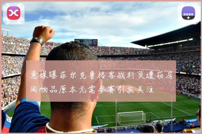 意媒曝菲尔克鲁格客战科莫遭窃房间物品原本无需参赛引发关注