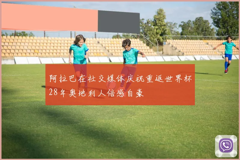 阿拉巴在社交媒体庆祝重返世界杯28年奥地利人倍感自豪