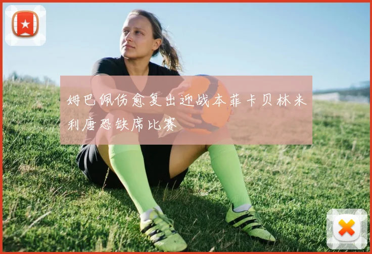 姆巴佩伤愈复出迎战本菲卡贝林米利唐恐缺席比赛