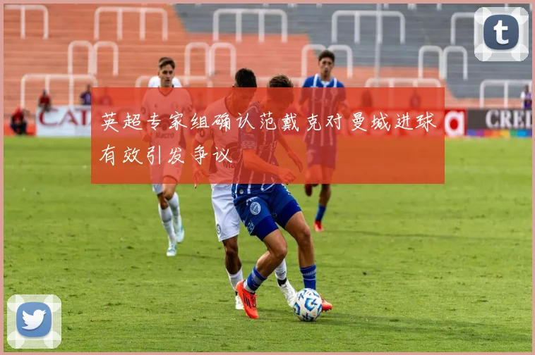 英超专家组确认范戴克对曼城进球有效引发争议