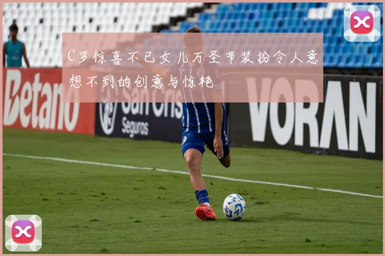 C罗惊喜不已女儿万圣节装扮令人意想不到的创意与惊艳