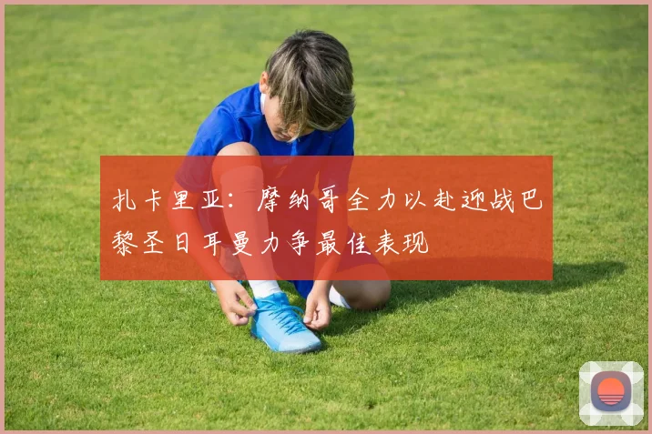 扎卡里亚：摩纳哥全力以赴迎战巴黎圣日耳曼力争最佳表现
