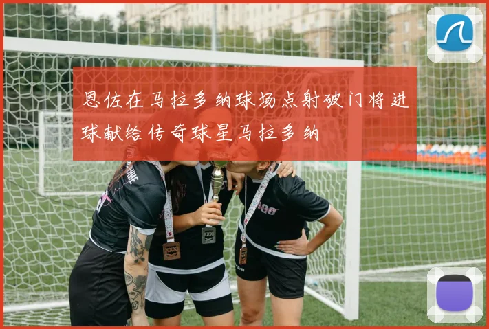 恩佐在马拉多纳球场点射破门将进球献给传奇球星马拉多纳