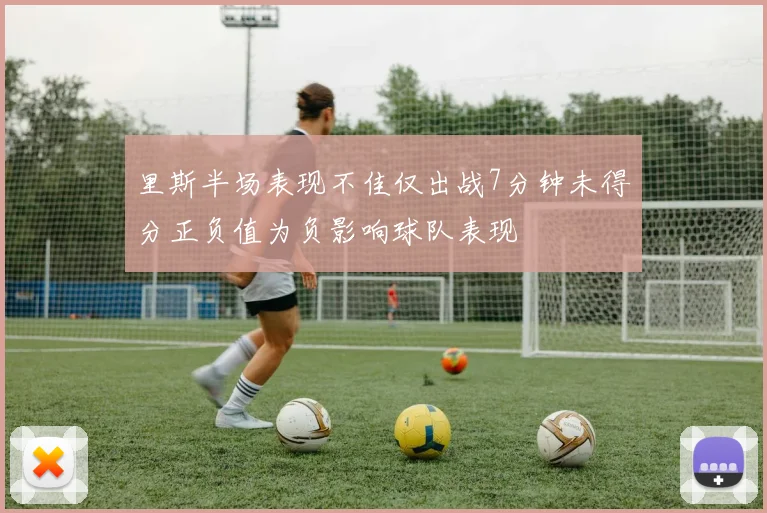 里斯半场表现不佳仅出战7分钟未得分正负值为负影响球队表现