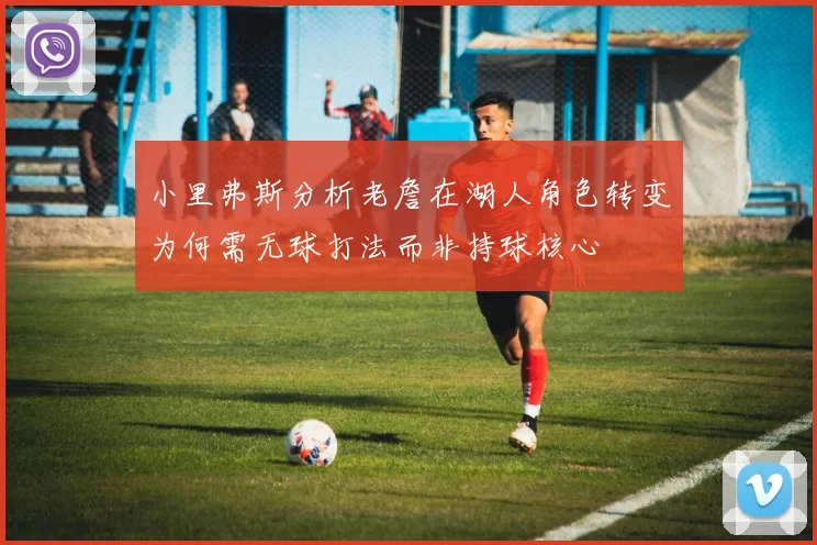 小里弗斯分析老詹在湖人角色转变为何需无球打法而非持球核心