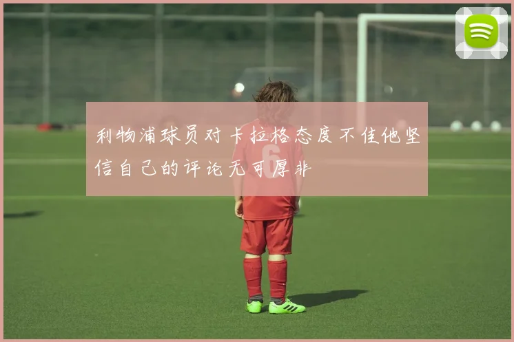 利物浦球员对卡拉格态度不佳他坚信自己的评论无可厚非