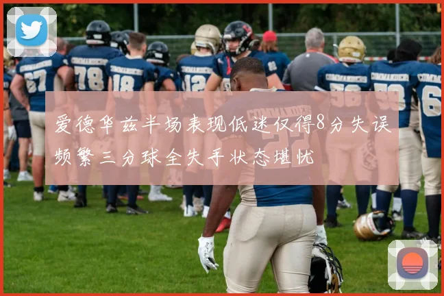 爱德华兹半场表现低迷仅得8分失误频繁三分球全失手状态堪忧