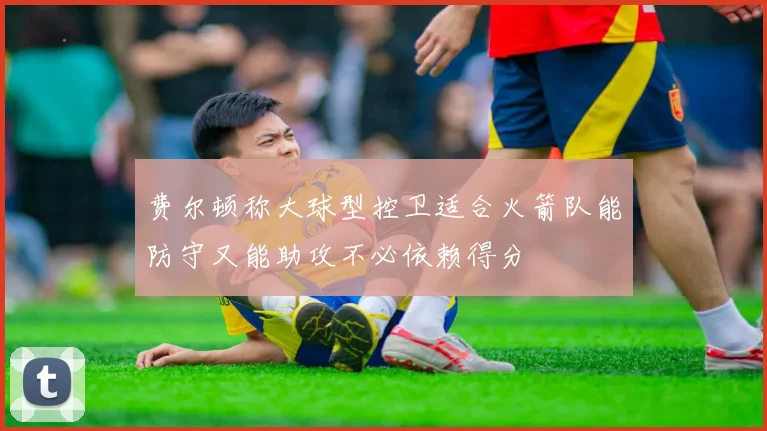 费尔顿称大球型控卫适合火箭队能防守又能助攻不必依赖得分