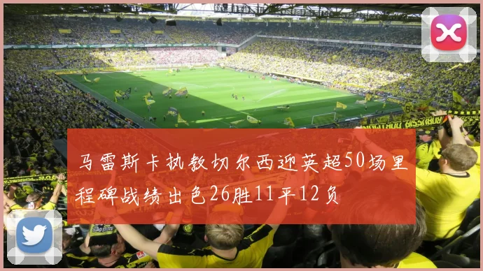 马雷斯卡执教切尔西迎英超50场里程碑战绩出色26胜11平12负