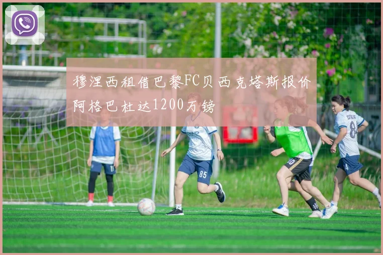 穆涅西租借巴黎FC贝西克塔斯报价阿格巴杜达1200万镑