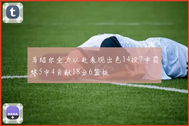 马绍尔全力以赴表现出色14投7中罚球5中4贡献18分6篮板