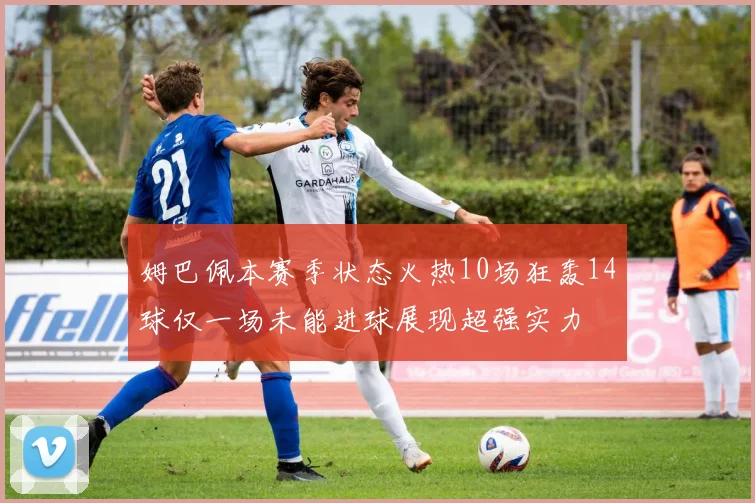 姆巴佩本赛季状态火热10场狂轰14球仅一场未能进球展现超强实力