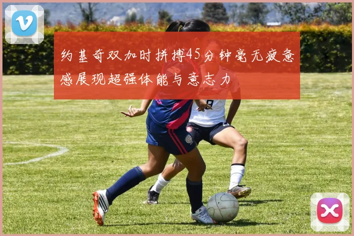 约基奇双加时拼搏45分钟毫无疲惫感展现超强体能与意志力