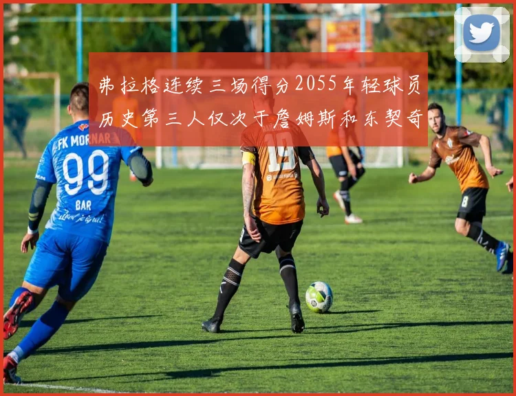 弗拉格连续三场得分2055年轻球员历史第三人仅次于詹姆斯和东契奇