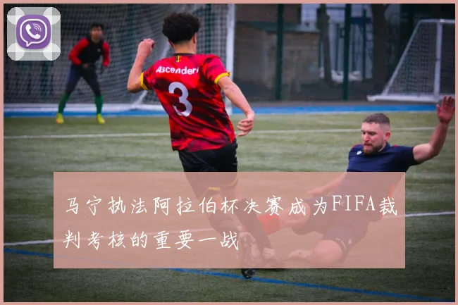 马宁执法阿拉伯杯决赛成为FIFA裁判考核的重要一战