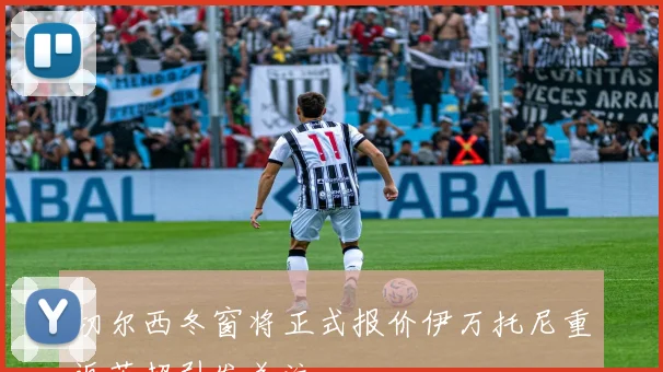 切尔西冬窗将正式报价伊万托尼重返英超引发关注