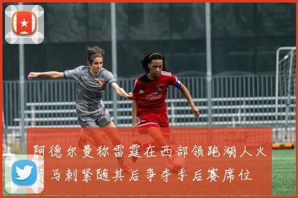 阿德尔曼称雷霆在西部领跑湖人火箭马刺紧随其后争夺季后赛席位