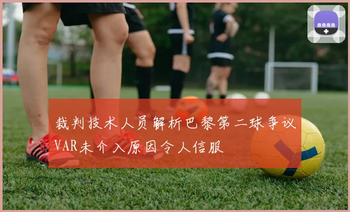裁判技术人员解析巴黎第二球争议VAR未介入原因令人信服