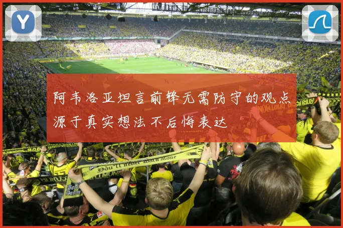 阿韦洛亚坦言前锋无需防守的观点源于真实想法不后悔表达