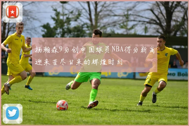 杨瀚森9分创中国球员NBA得分新高迎来苦尽甘来的辉煌时刻