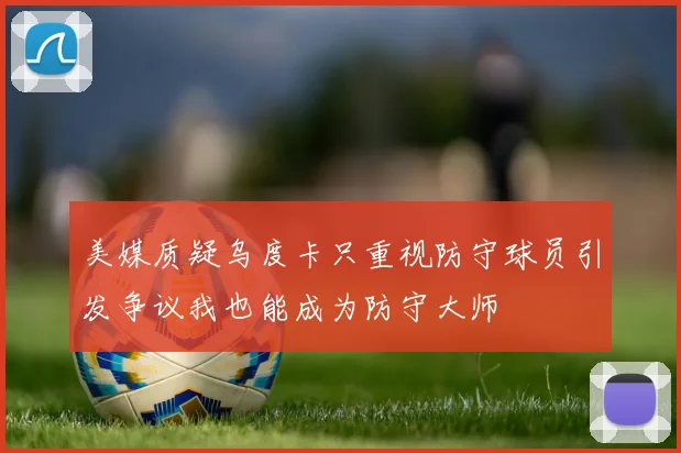 美媒质疑乌度卡只重视防守球员引发争议我也能成为防守大师