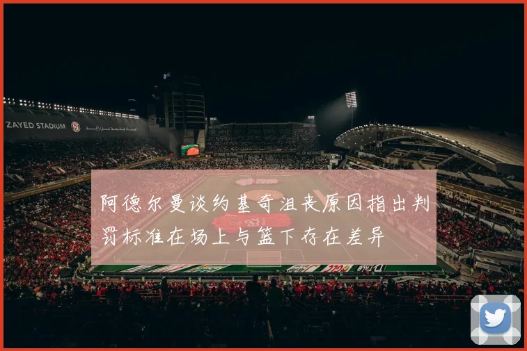 阿德尔曼谈约基奇沮丧原因指出判罚标准在场上与篮下存在差异