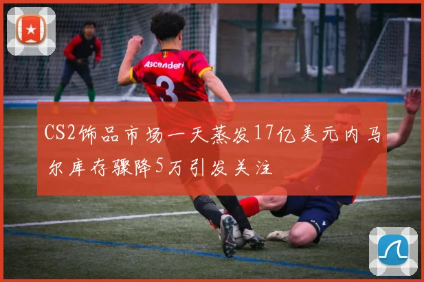 CS2饰品市场一天蒸发17亿美元内马尔库存骤降5万引发关注