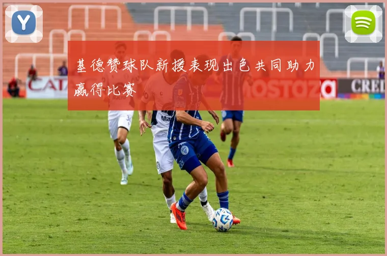 基德赞球队新援表现出色共同助力赢得比赛