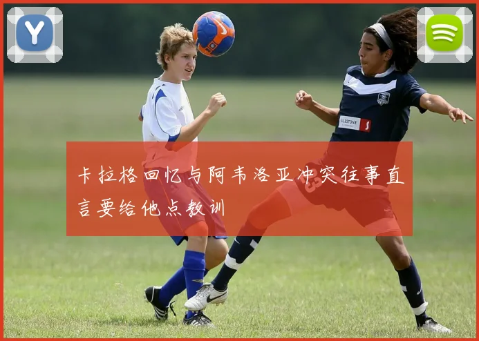 卡拉格回忆与阿韦洛亚冲突往事直言要给他点教训