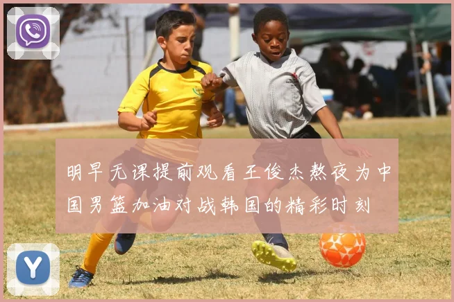 明早无课提前观看王俊杰熬夜为中国男篮加油对战韩国的精彩时刻