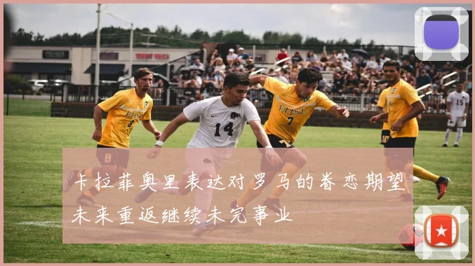 卡拉菲奥里表达对罗马的眷恋期望未来重返继续未完事业