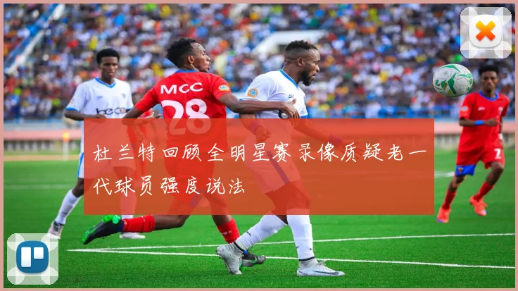 杜兰特回顾全明星赛录像质疑老一代球员强度说法