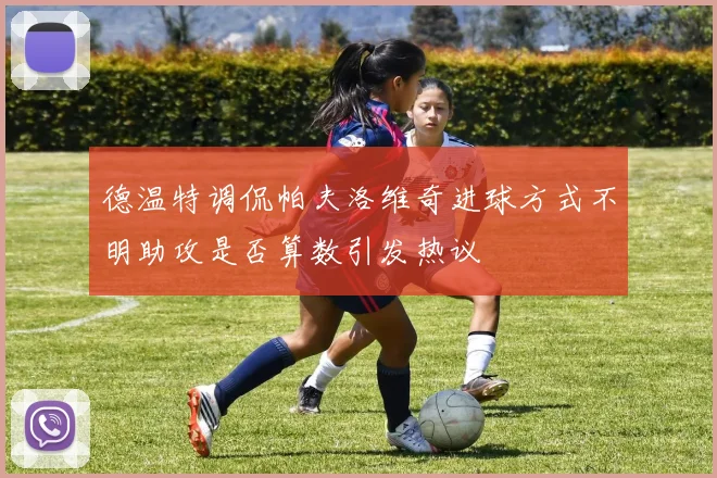 德温特调侃帕夫洛维奇进球方式不明助攻是否算数引发热议