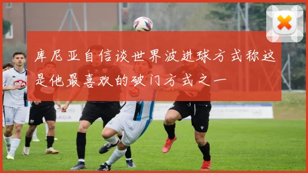 库尼亚自信谈世界波进球方式称这是他最喜欢的破门方式之一