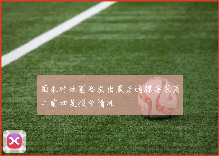 国米对坎塞洛发出最后通牒要求周二前回复报价情况