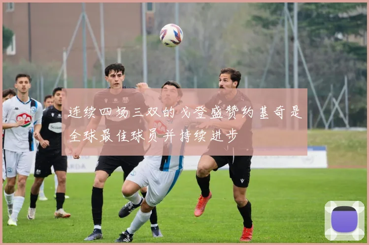 连续四场三双的戈登盛赞约基奇是全球最佳球员并持续进步
