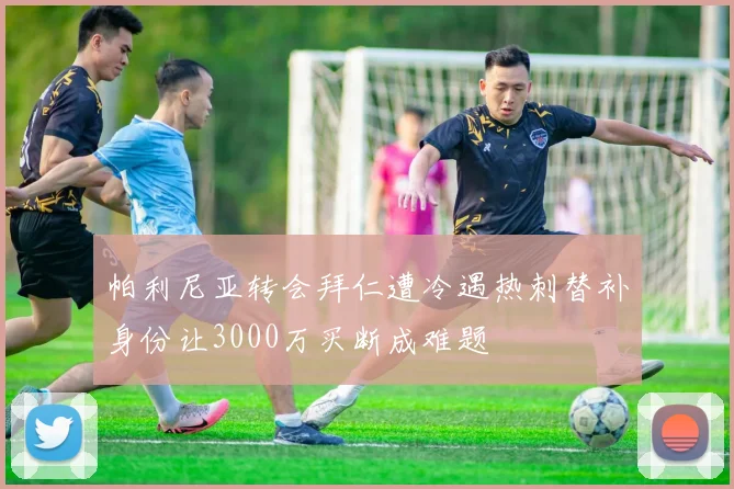 帕利尼亚转会拜仁遭冷遇热刺替补身份让3000万买断成难题