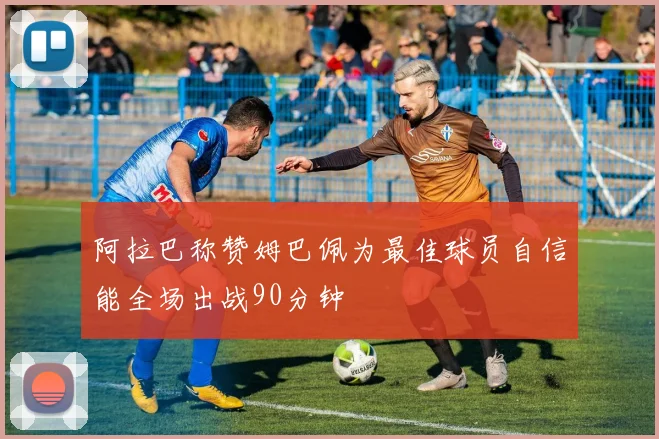 阿拉巴称赞姆巴佩为最佳球员自信能全场出战90分钟