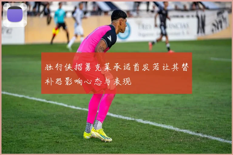 独行侠招募克莱承诺首发若让其替补恐影响心态与表现