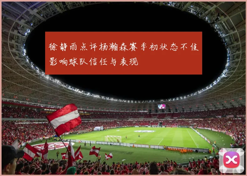 徐静雨点评杨瀚森赛季初状态不佳影响球队信任与表现