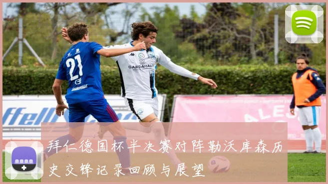 拜仁德国杯半决赛对阵勒沃库森历史交锋记录回顾与展望