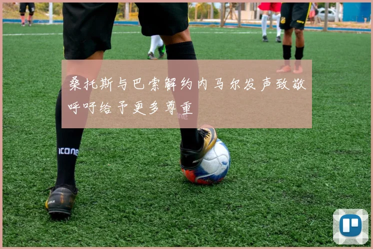 桑托斯与巴索解约内马尔发声致敬呼吁给予更多尊重