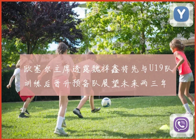 欧塞尔主席透露魏祥鑫将先与U19队训练后晋升预备队展望未来两三年进入一线队