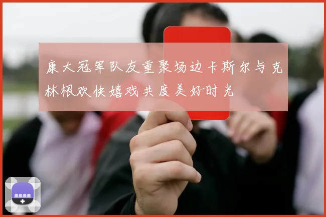 康大冠军队友重聚场边卡斯尔与克林根欢快嬉戏共度美好时光