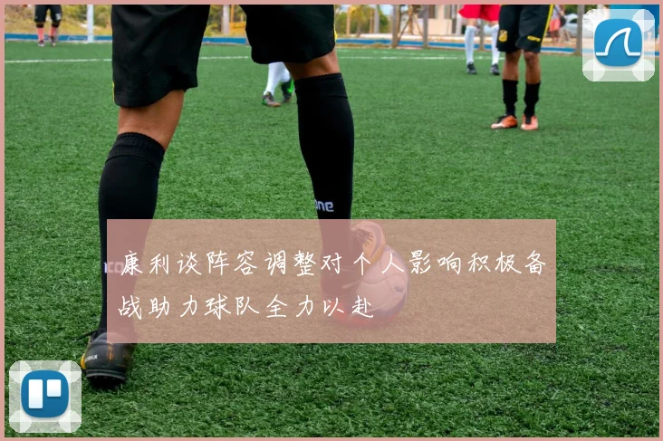 康利谈阵容调整对个人影响积极备战助力球队全力以赴