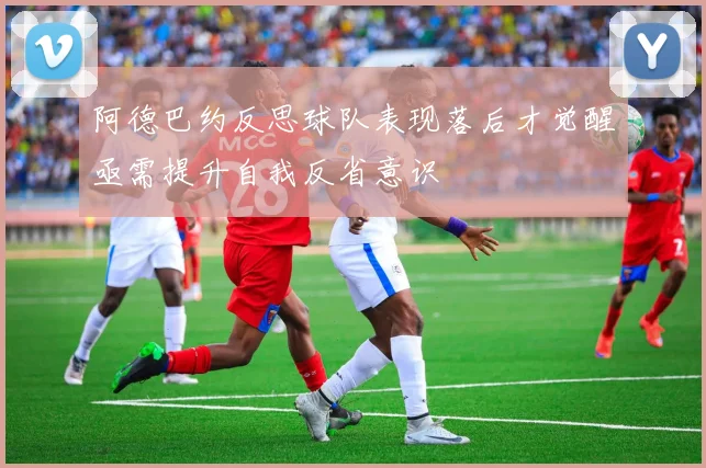 阿德巴约反思球队表现落后才觉醒亟需提升自我反省意识