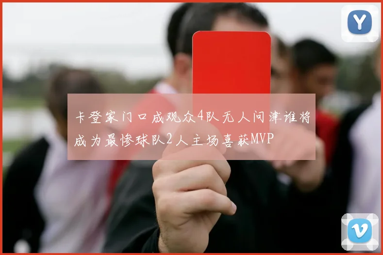 卡登家门口成观众4队无人问津谁将成为最惨球队2人主场喜获MVP