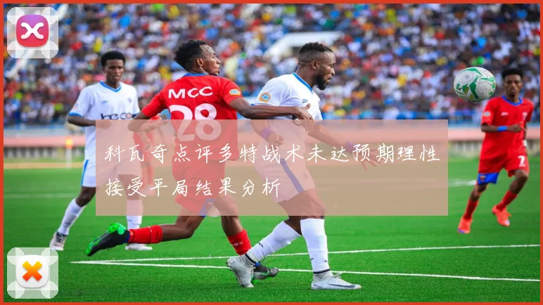 科瓦奇点评多特战术未达预期理性接受平局结果分析