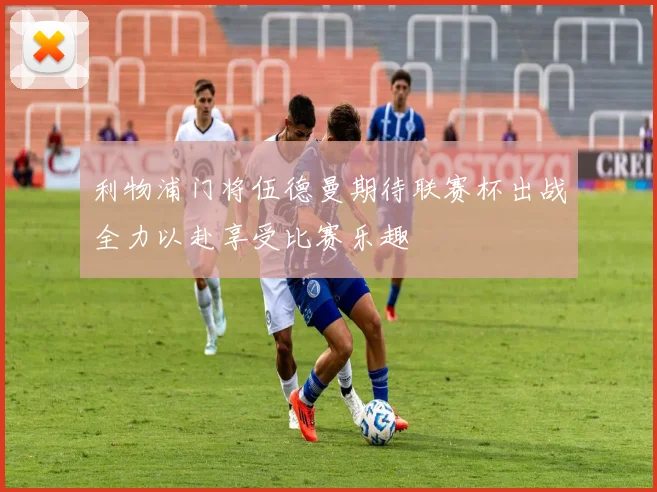 利物浦门将伍德曼期待联赛杯出战全力以赴享受比赛乐趣