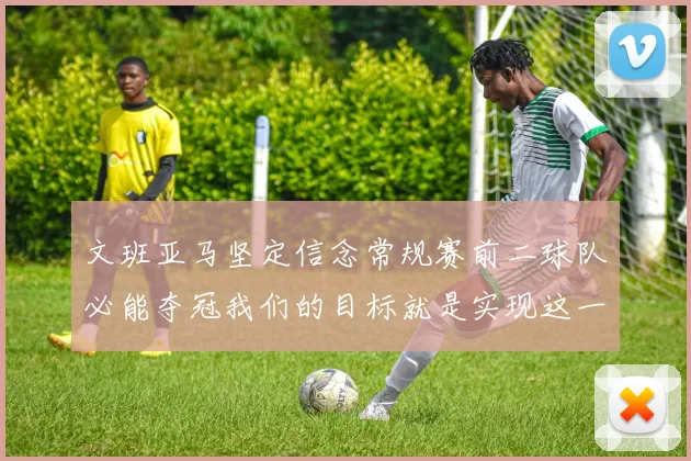 文班亚马坚定信念常规赛前二球队必能夺冠我们的目标就是实现这一伟大梦想